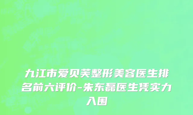 九江市爱贝芙整形美容医生排名前六评价-朱东磊医生凭实力入围