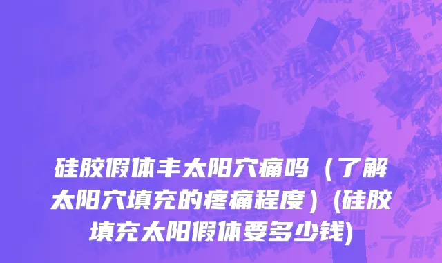 硅胶假体丰太阳穴痛吗（了解太阳穴填充的疼痛程度）(硅胶填充太阳假体要多少钱)