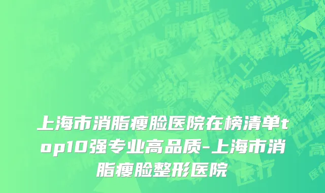 上海市消脂瘦脸医院在榜清单top10强专业高品质-上海市消脂瘦脸整形医院