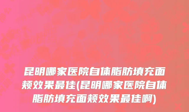 昆明哪家医院自体脂肪填充面颊效果最佳(昆明哪家医院自体脂肪填充面颊效果最佳啊)