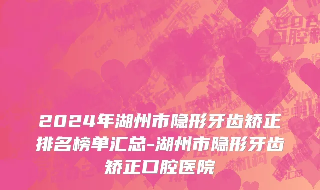 2024年湖州市隐形牙齿矫正排名榜单汇总-湖州市隐形牙齿矫正口腔医院