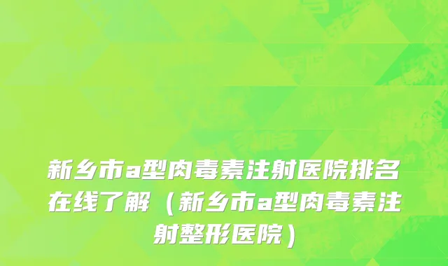 新乡市a型肉毒素注射医院排名在线了解（新乡市a型肉毒素注射整形医院）