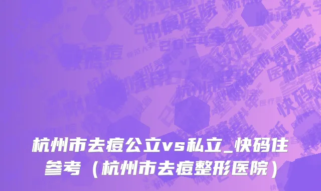 杭州市去痘公立vs私立_快码住参考（杭州市去痘整形医院）