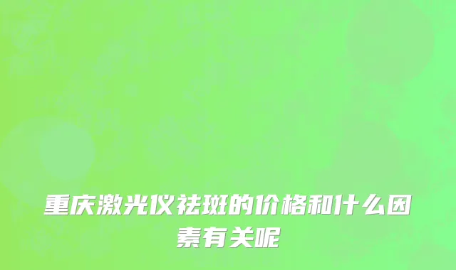 重庆激光仪祛斑的价格和什么因素有关呢