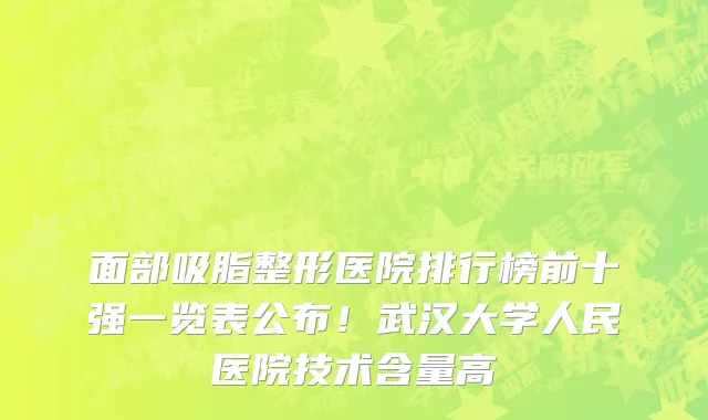 面部吸脂整形医院排行榜前十强一览表公布！武汉大学人民医院技术含量高