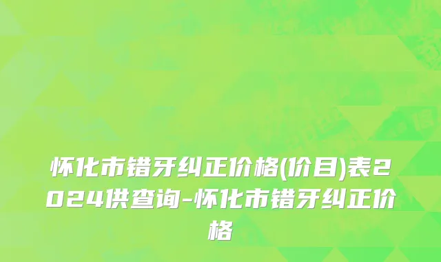 怀化市错牙纠正价格(价目)表2024供查询-怀化市错牙纠正价格