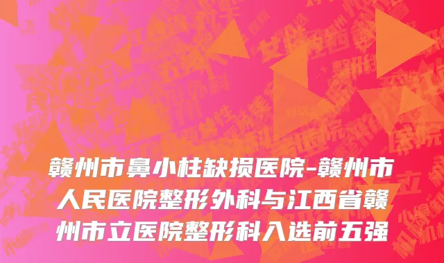 赣州市鼻小柱缺损医院-赣州市人民医院整形外科与江西省赣州市立医院整形科入选前五强