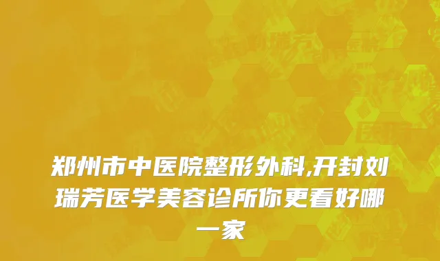 郑州市中医院整形外科,开封刘瑞芳医学美容诊所你更看好哪一家