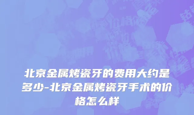 北京金属烤瓷牙的费用大约是多少-北京金属烤瓷牙手术的价格怎么样