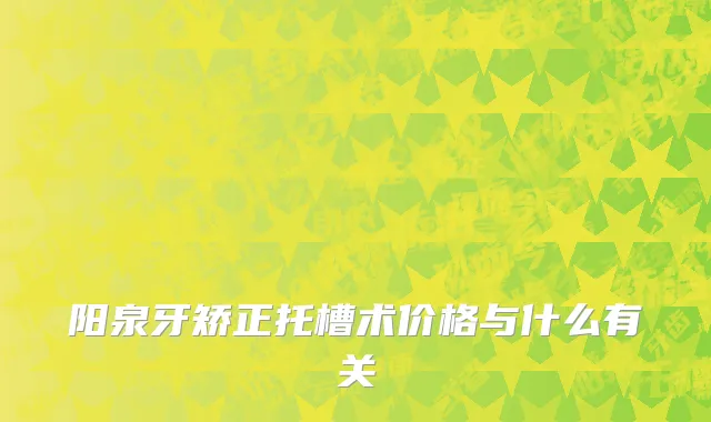 阳泉牙矫正托槽术价格与什么有关