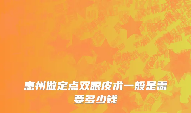 惠州做定点双眼皮术一般是需要多少钱