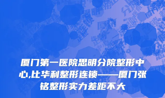 厦门第一医院思明分院整形中心,比华利整形连锁——厦门张铭整形实力差距不大