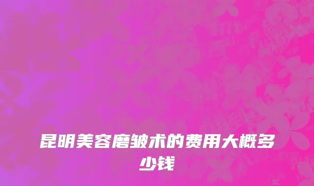 昆明美容磨皱术的费用大概多少钱