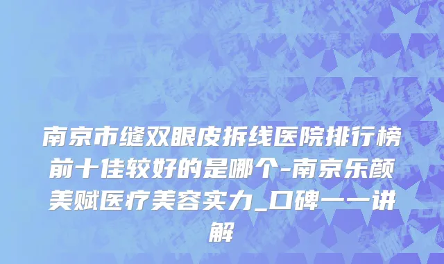 南京市缝双眼皮拆线医院排行榜前十佳较好的是哪个-南京乐颜美赋医疗美容实力_口碑一一讲解