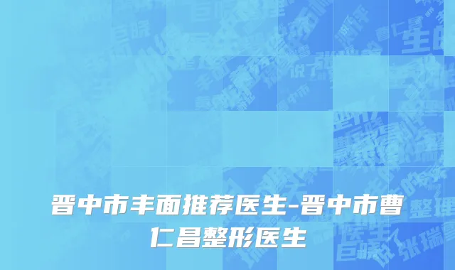 晋中市丰面推荐医生-晋中市曹仁昌整形医生