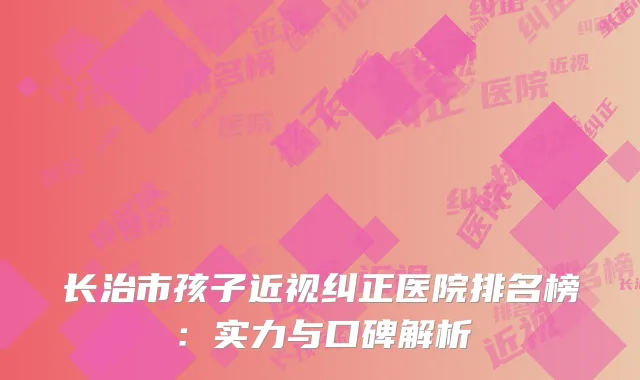 长治市孩子近视纠正医院排名榜：实力与口碑解析