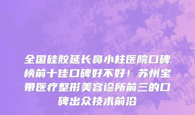 全国硅胶延长鼻小柱医院口碑榜前十佳口碑好不好!苏州宝带医疗整形美容诊所前三的口碑出众技术前沿