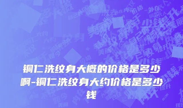 铜仁洗纹身大概的价格是多少啊-铜仁洗纹身大约价格是多少钱