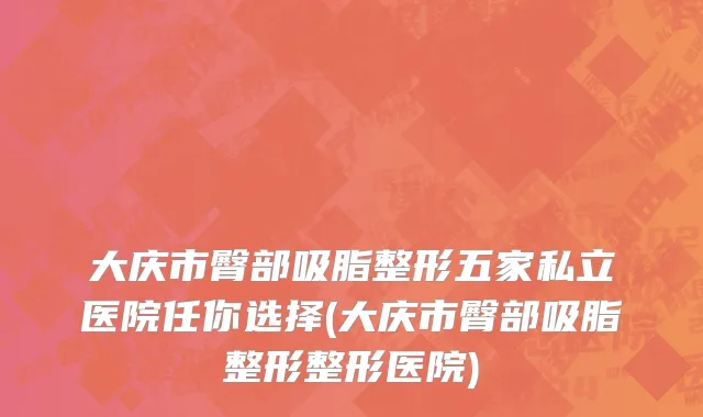 大庆市臀部吸脂整形五家私立医院任你选择(大庆市臀部吸脂整形整形医院)