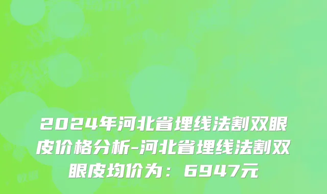 2024年河北省埋线法割双眼皮价格分析-河北省埋线法割双眼皮均价为：6947元