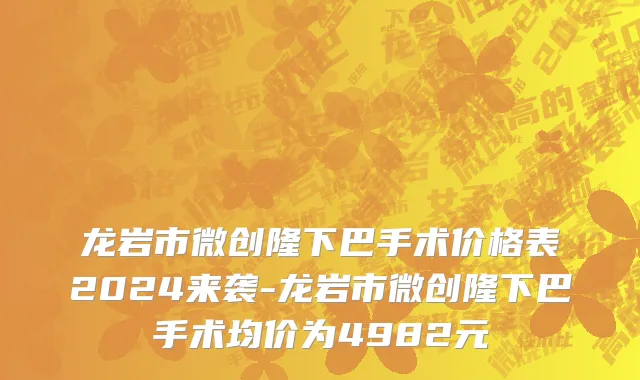 龙岩市微创隆下巴手术价格表2024来袭-龙岩市微创隆下巴手术均价为4982元