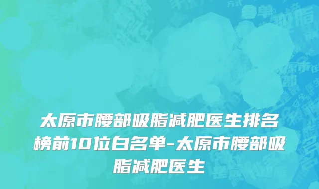 太原市腰部吸脂减肥医生排名榜前10位白名单-太原市腰部吸脂减肥医生