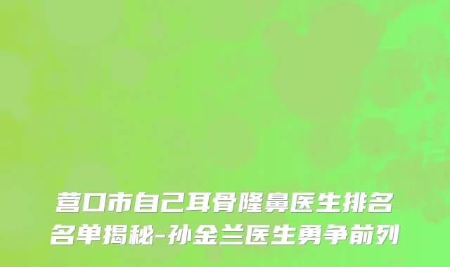 营口市自己耳骨隆鼻医生排名名单揭秘-孙金兰医生勇争前列