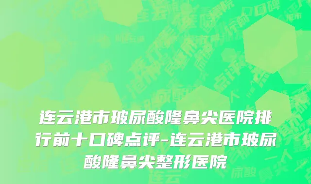 连云港市玻尿酸隆鼻尖医院排行前十口碑点评-连云港市玻尿酸隆鼻尖整形医院