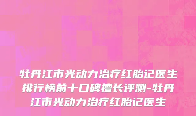 牡丹江市光动力治疗红胎记医生排行榜前十口碑擅长评测-牡丹江市光动力治疗红胎记医生