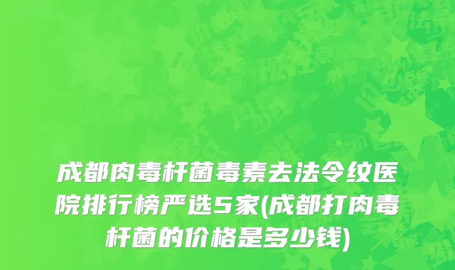成都肉毒杆菌毒素去法令纹医院排行榜严选5家(成都打肉毒杆菌的价格是多少钱)