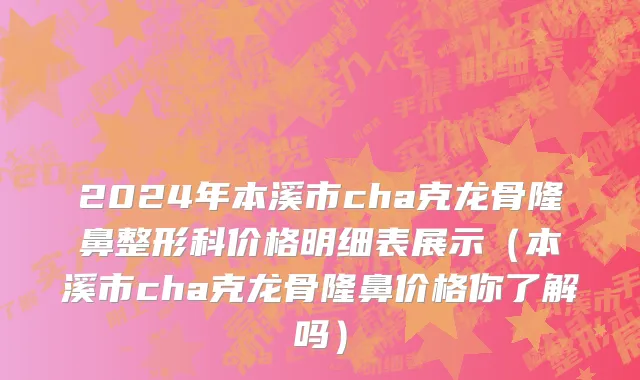 2024年本溪市cha克龙骨隆鼻整形科价格明细表展示（本溪市cha克龙骨隆鼻价格你了解吗）