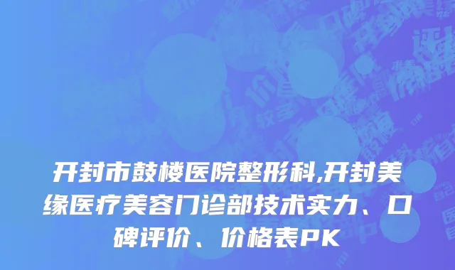 开封市鼓楼医院整形科,开封美缘医疗美容门诊部技术实力、口碑评价、价格表PK