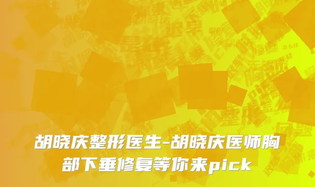 胡晓庆整形医生-胡晓庆医师胸部下垂修复等你来pick
