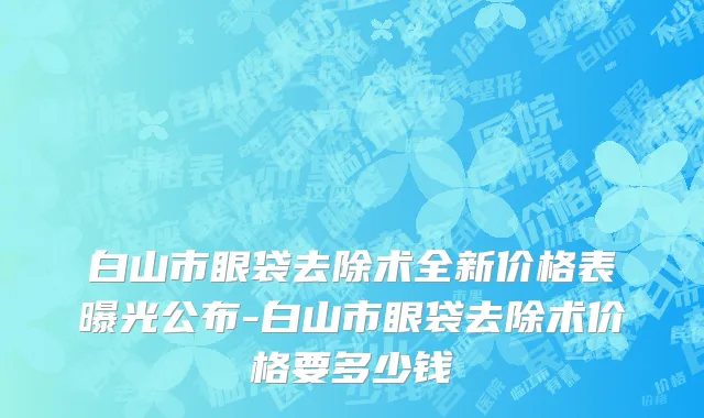 白山市眼袋去除术全新价格表曝光公布-白山市眼袋去除术价格要多少钱