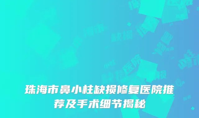 珠海市鼻小柱缺损修复医院推荐及手术细节揭秘