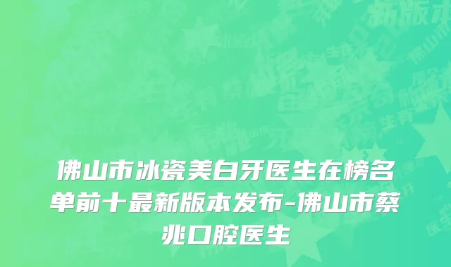 佛山市冰瓷美白牙医生在榜名单前十最新版本发布-佛山市蔡兆口腔医生