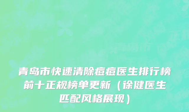 青岛市快速清除痘痘医生排行榜前十正规榜单更新（徐健医生匹配风格展现）