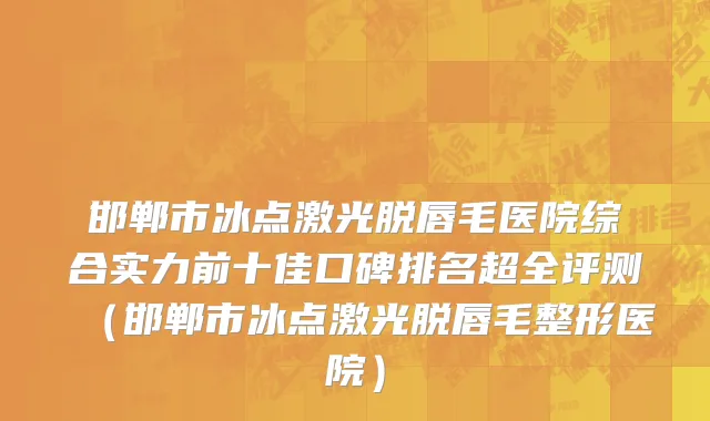 邯郸市冰点激光脱唇毛医院综合实力前十佳口碑排名超全评测（邯郸市冰点激光脱唇毛整形医院）