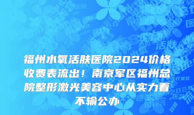 福州水氧活肤医院2024价格收费表流出！南京军区福州总院整形激光美容中心从实力看不输公办