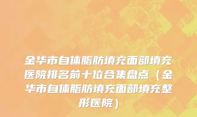 金华市自体脂肪填充面部填充医院排名前十位合集盘点（金华市自体脂肪填充面部填充整形医院）