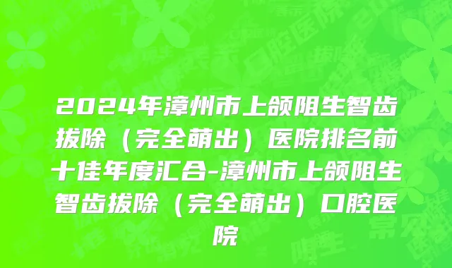 2024年漳州市上颌阻生智齿拔除（完全萌出）医院排名前十佳年度汇合-漳州市上颌阻生智齿拔除（完全萌出）口腔医院