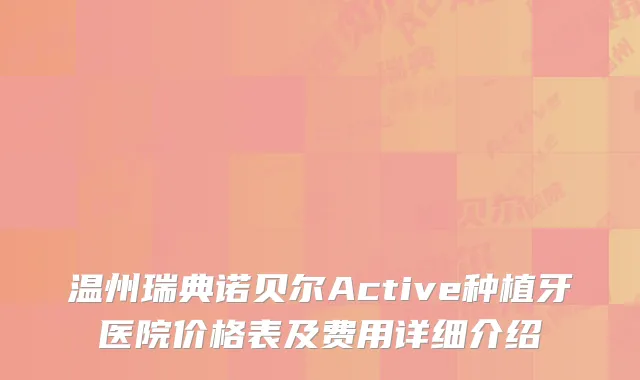 温州瑞典诺贝尔Active种植牙医院价格表及费用详细介绍