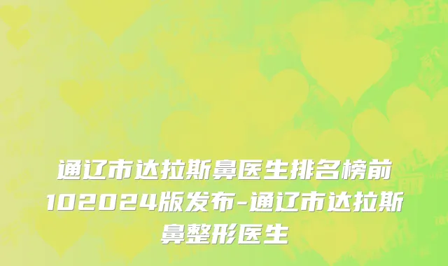 通辽市达拉斯鼻医生排名榜前102024版发布-通辽市达拉斯鼻整形医生