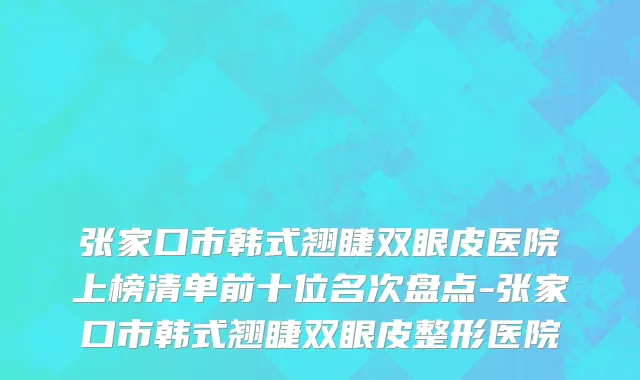 张家口市韩式翘睫双眼皮医院上榜清单前十位名次盘点-张家口市韩式翘睫双眼皮整形医院