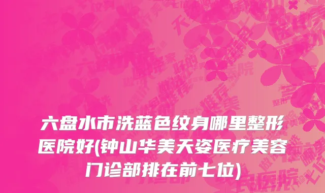 六盘水市洗蓝色纹身哪里整形医院好(钟山华美天姿医疗美容门诊部排在前七位)