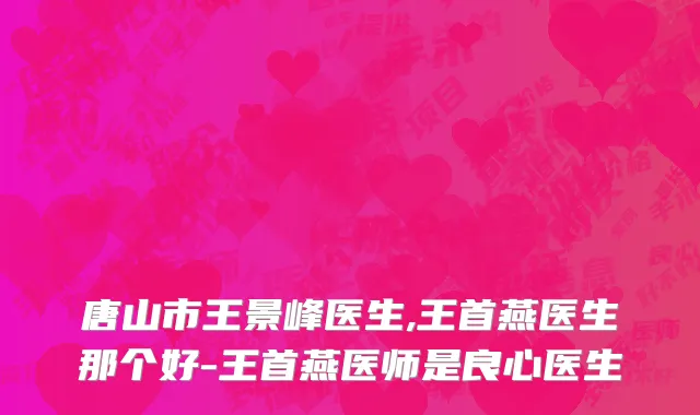 唐山市王景峰医生,王首燕医生那个好-王首燕医师是良心医生