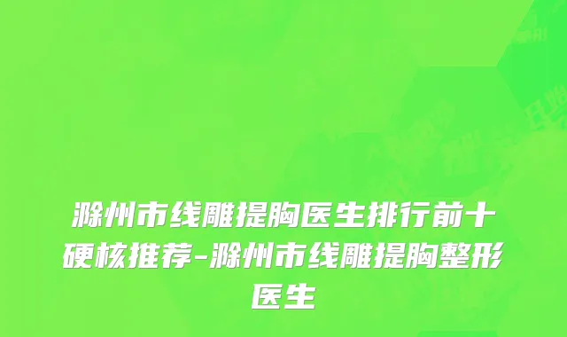 滁州市线雕提胸医生排行前十硬核推荐-滁州市线雕提胸整形医生