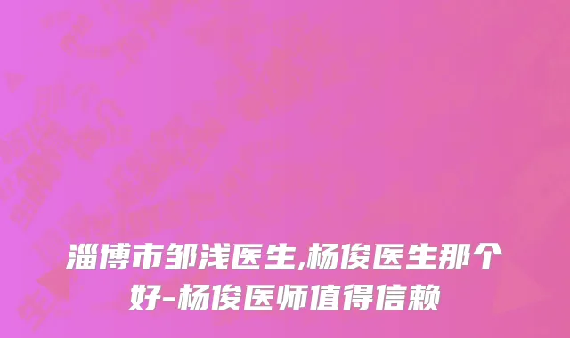 淄博市邹浅医生,杨俊医生那个好-杨俊医师值得信赖