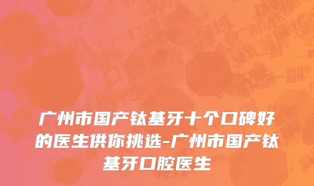广州市国产钛基牙十个口碑好的医生供你挑选-广州市国产钛基牙口腔医生