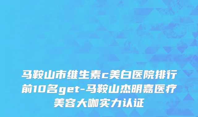 马鞍山市维生素c美白医院排行前10名get-马鞍山杰明嘉医疗美容大咖实力认证